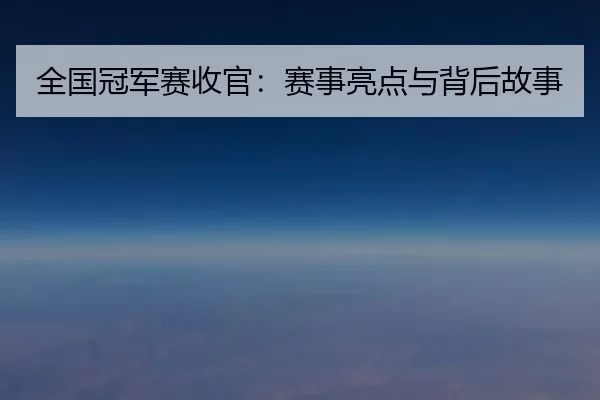 全国冠军赛收官：赛事亮点与背后故事